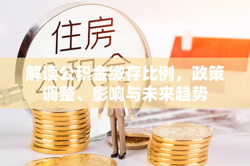 澄城解读公积金缴存比例，政策调整、影响与未来趋势