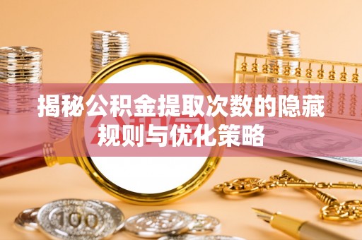 澄城揭秘公积金提取次数的隐藏规则与优化策略