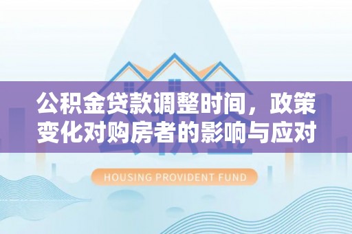 澄城公积金贷款调整时间，政策变化对购房者的影响与应对策略