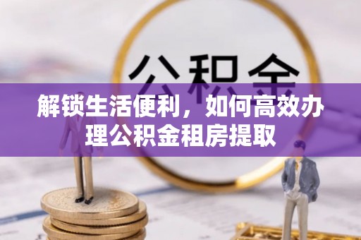 澄城解锁生活便利，如何高效办理公积金租房提取