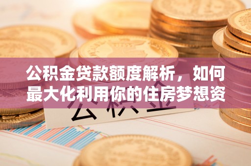 澄城公积金贷款额度解析，如何最大化利用你的住房梦想资金