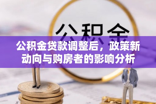 澄城公积金贷款调整后，政策新动向与购房者的影响分析