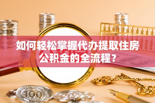 澄城如何轻松掌握代办提取住房公积金的全流程？