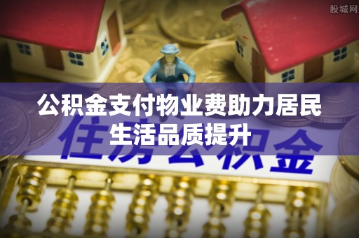 澄城公积金支付物业费助力居民生活品质提升