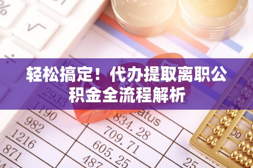 澄城轻松搞定！代办提取离职公积金全流程解析