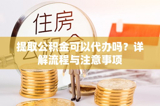 澄城提取公积金可以代办吗？详解流程与注意事项