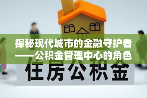 澄城探秘现代城市的金融守护者——公积金管理中心的角色与使命