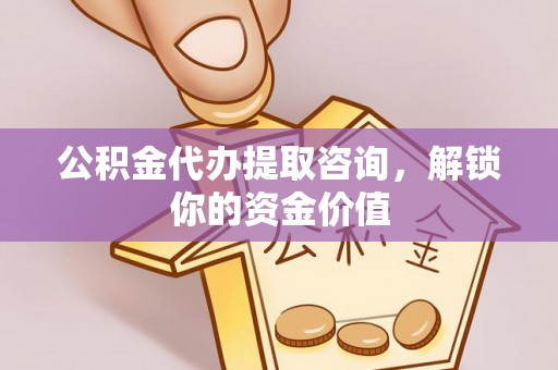 澄城公积金代办提取咨询，解锁你的资金价值