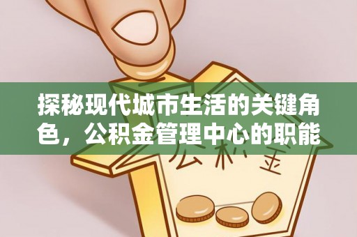 澄城探秘现代城市生活的关键角色，公积金管理中心的职能与影响