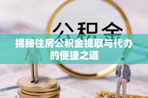 澄城揭秘住房公积金提取与代办的便捷之道