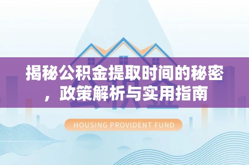 澄城揭秘公积金提取时间的秘密，政策解析与实用指南