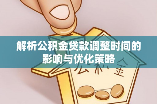 澄城解析公积金贷款调整时间的影响与优化策略