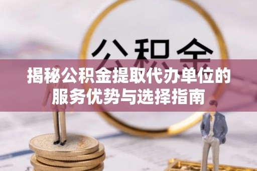 澄城揭秘公积金提取代办单位的服务优势与选择指南
