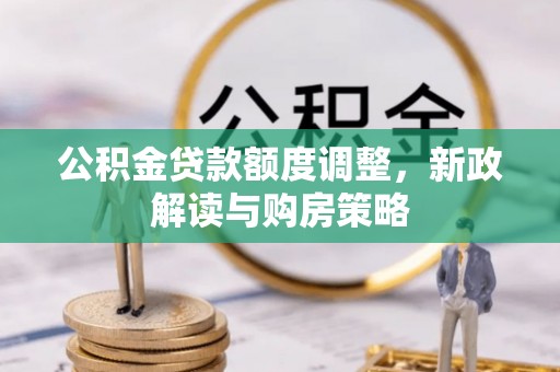 澄城公积金贷款额度调整，新政解读与购房策略