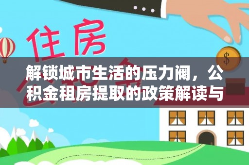 澄城解锁城市生活的压力阀，公积金租房提取的政策解读与实践指南
