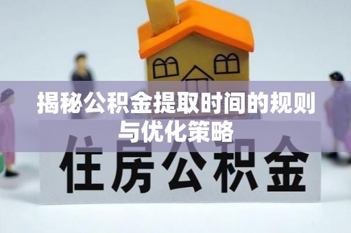 澄城揭秘公积金提取时间的规则与优化策略