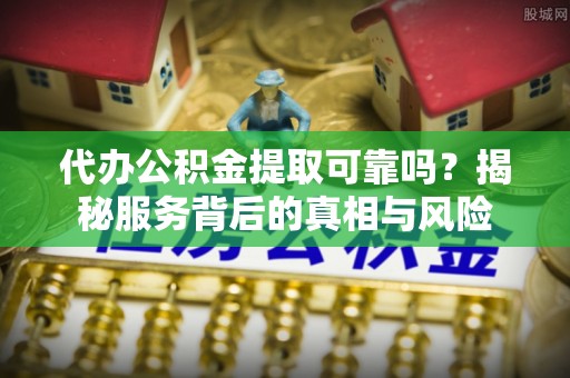 澄城代办公积金提取可靠吗？揭秘服务背后的真相与风险