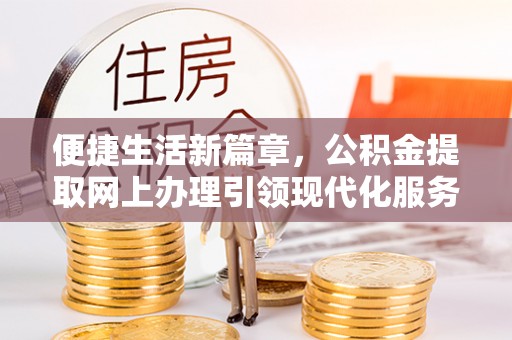 澄城便捷生活新篇章，公积金提取网上办理引领现代化服务