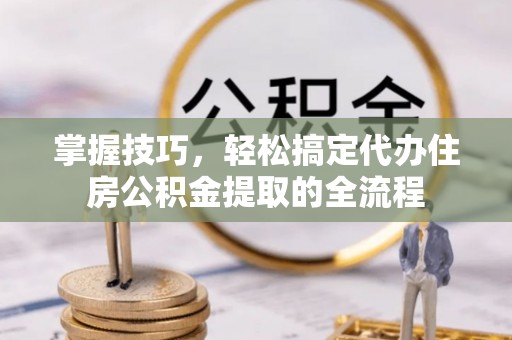 澄城掌握技巧，轻松搞定代办住房公积金提取的全流程