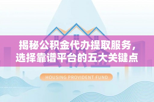 澄城揭秘公积金代办提取服务，选择靠谱平台的五大关键点