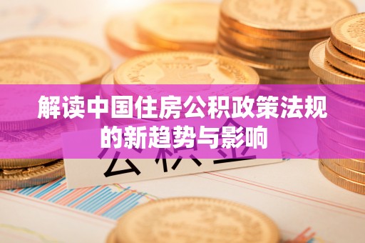 澄城解读中国住房公积政策法规的新趋势与影响