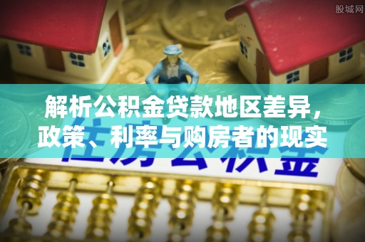 澄城解析公积金贷款地区差异，政策、利率与购房者的现实选择