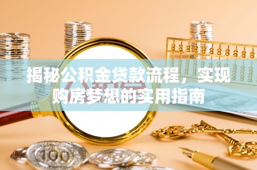澄城揭秘公积金贷款流程，实现购房梦想的实用指南