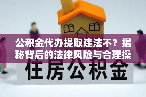 澄城公积金代办提取违法不？揭秘背后的法律风险与合理操作