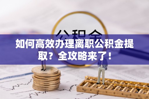 澄城如何高效办理离职公积金提取？全攻略来了！
