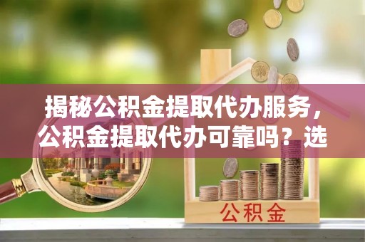 澄城揭秘公积金提取代办服务，公积金提取代办可靠吗？选择需谨慎