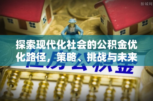 澄城探索现代化社会的公积金优化路径，策略、挑战与未来展望