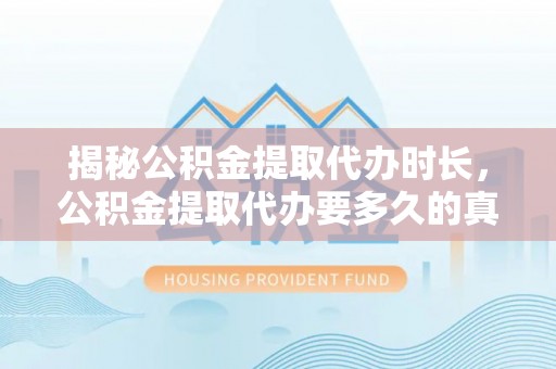 澄城揭秘公积金提取代办时长，公积金提取代办要多久的真相与攻略
