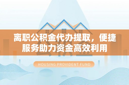 澄城离职公积金代办提取，便捷服务助力资金高效利用