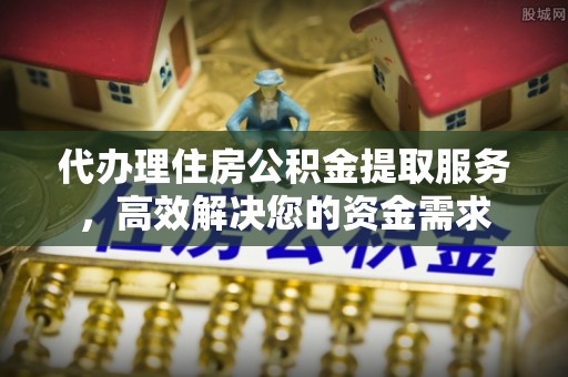 澄城代办理住房公积金提取服务，高效解决您的资金需求
