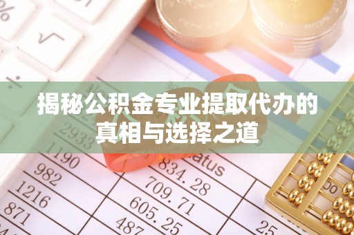 澄城揭秘公积金专业提取代办的真相与选择之道