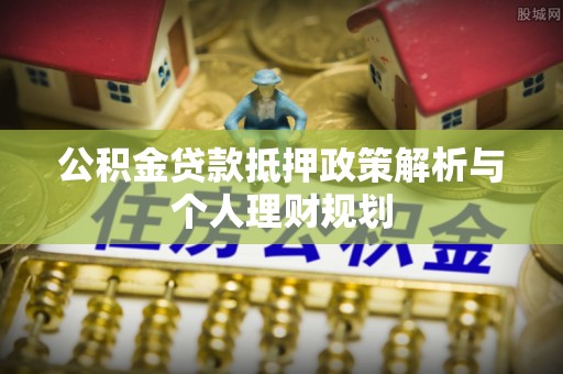 澄城公积金贷款抵押政策解析与个人理财规划