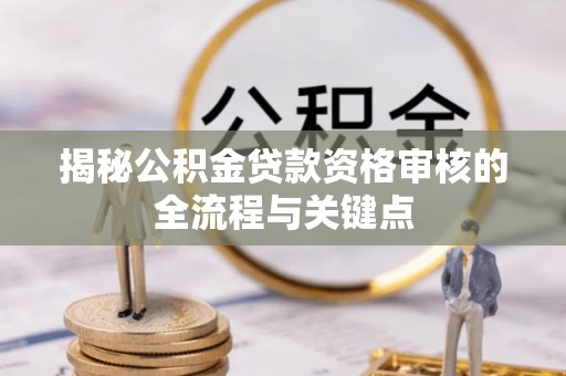 澄城揭秘公积金贷款资格审核的全流程与关键点