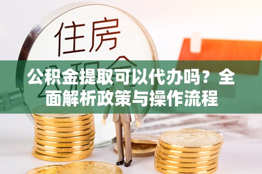 澄城公积金提取可以代办吗？全面解析政策与操作流程