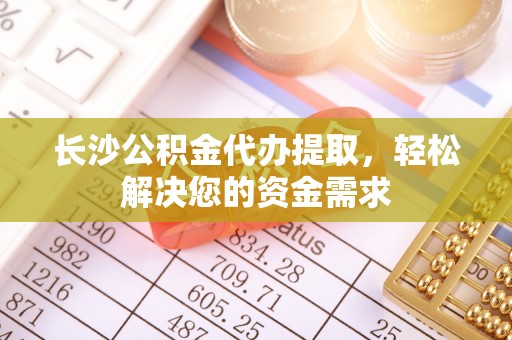澄城长沙公积金代办提取，轻松解决您的资金需求