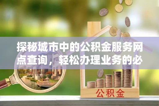 澄城探秘城市中的公积金服务网点查询，轻松办理业务的必备指南