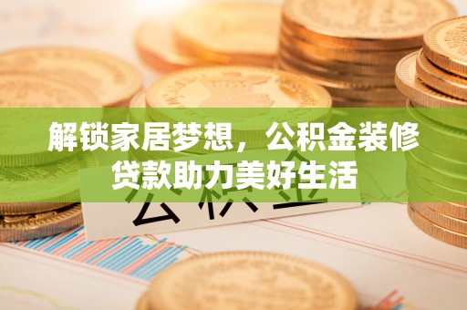 澄城解锁家居梦想，公积金装修贷款助力美好生活