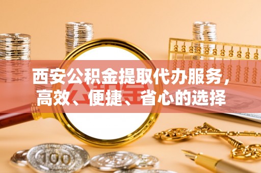 澄城西安公积金提取代办服务，高效、便捷、省心的选择