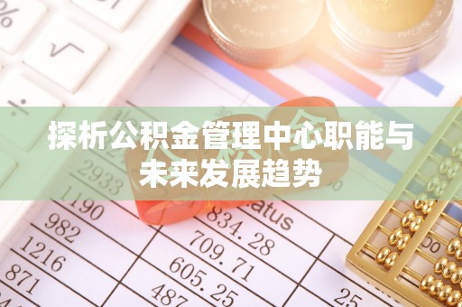 澄城探析公积金管理中心职能与未来发展趋势