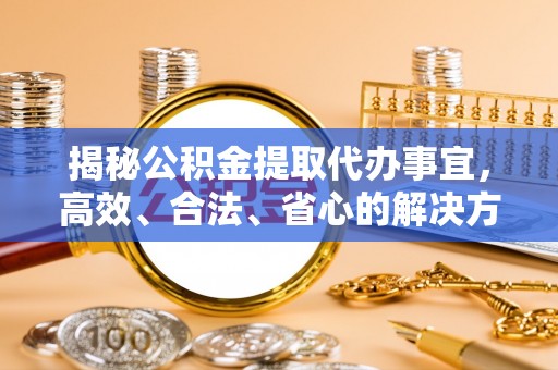 澄城揭秘公积金提取代办事宜，高效、合法、省心的解决方案