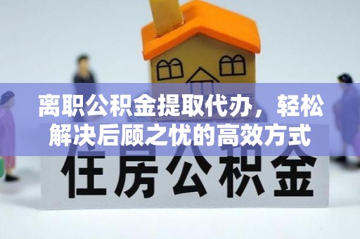 澄城离职公积金提取代办，轻松解决后顾之忧的高效方式