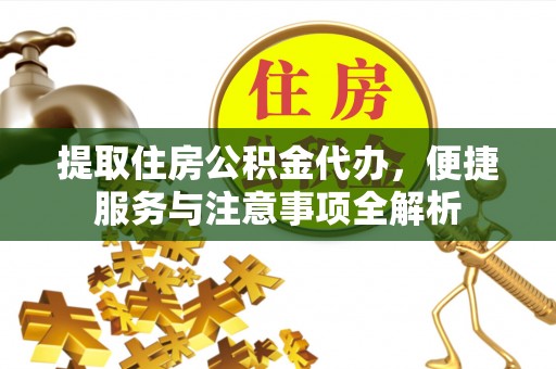澄城提取住房公积金代办，便捷服务与注意事项全解析