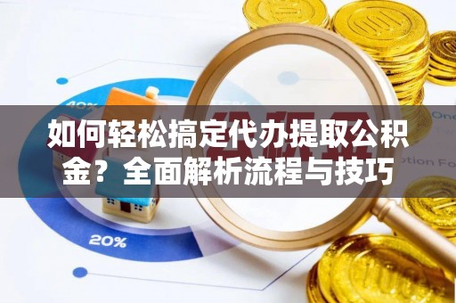 澄城如何轻松搞定代办提取公积金？全面解析流程与技巧