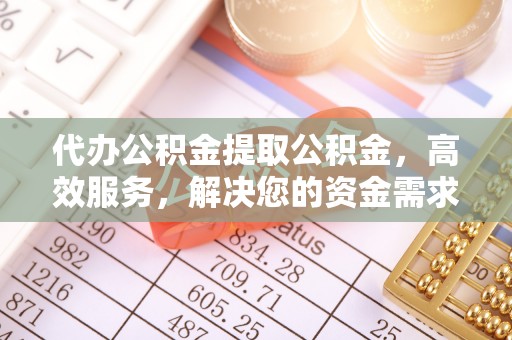 澄城代办公积金提取公积金，高效服务，解决您的资金需求