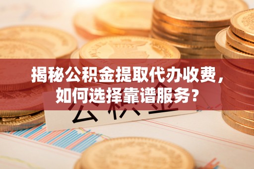 澄城揭秘公积金提取代办收费，如何选择靠谱服务？