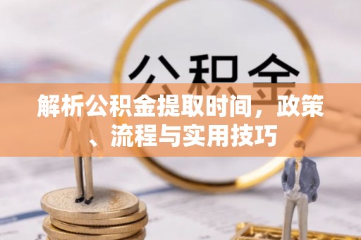 澄城解析公积金提取时间，政策、流程与实用技巧